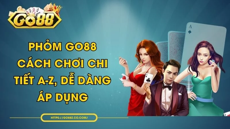 Phỏm GO88 - Cách Chơi Chi Tiết A-Z, Dễ Dàng Áp Dụng